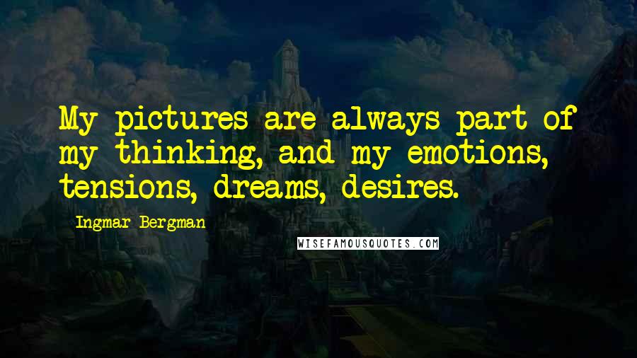 Ingmar Bergman Quotes: My pictures are always part of my thinking, and my emotions, tensions, dreams, desires.