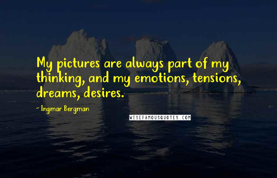 Ingmar Bergman Quotes: My pictures are always part of my thinking, and my emotions, tensions, dreams, desires.