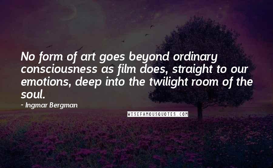 Ingmar Bergman Quotes: No form of art goes beyond ordinary consciousness as film does, straight to our emotions, deep into the twilight room of the soul.