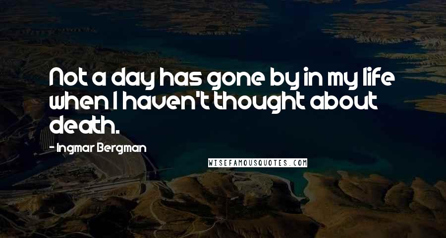 Ingmar Bergman Quotes: Not a day has gone by in my life when I haven't thought about death.