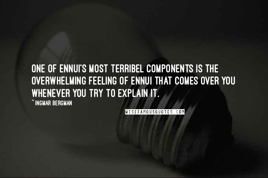 Ingmar Bergman Quotes: One of ennui's most terribel components is the overwhelming feeling of ennui that comes over you whenever you try to explain it.