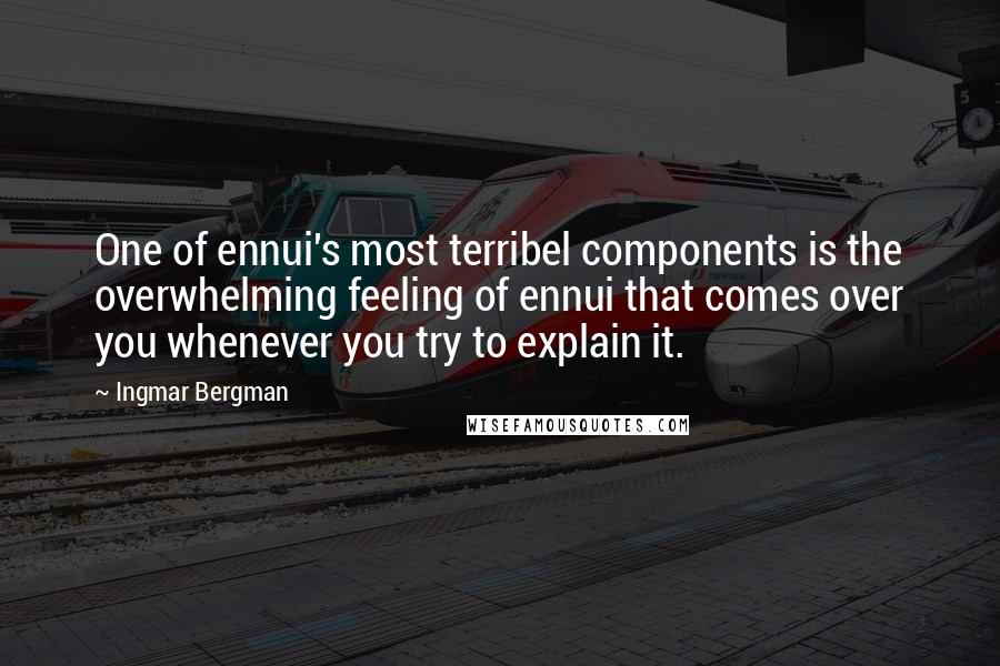 Ingmar Bergman Quotes: One of ennui's most terribel components is the overwhelming feeling of ennui that comes over you whenever you try to explain it.