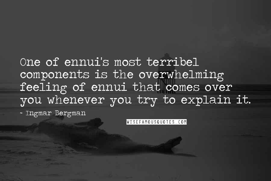 Ingmar Bergman Quotes: One of ennui's most terribel components is the overwhelming feeling of ennui that comes over you whenever you try to explain it.