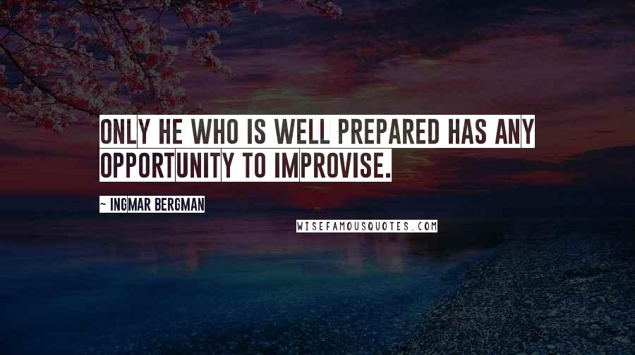 Ingmar Bergman Quotes: Only he who is well prepared has any opportunity to improvise.