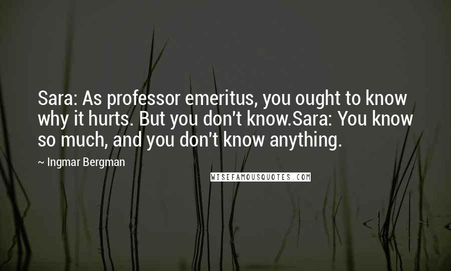 Ingmar Bergman Quotes: Sara: As professor emeritus, you ought to know why it hurts. But you don't know.Sara: You know so much, and you don't know anything.