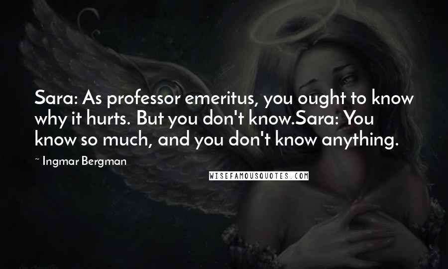 Ingmar Bergman Quotes: Sara: As professor emeritus, you ought to know why it hurts. But you don't know.Sara: You know so much, and you don't know anything.