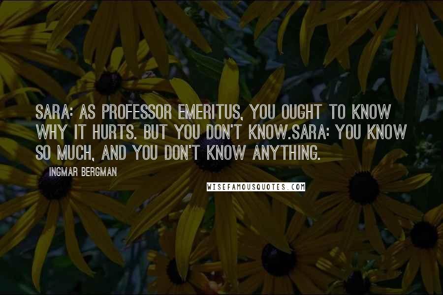 Ingmar Bergman Quotes: Sara: As professor emeritus, you ought to know why it hurts. But you don't know.Sara: You know so much, and you don't know anything.