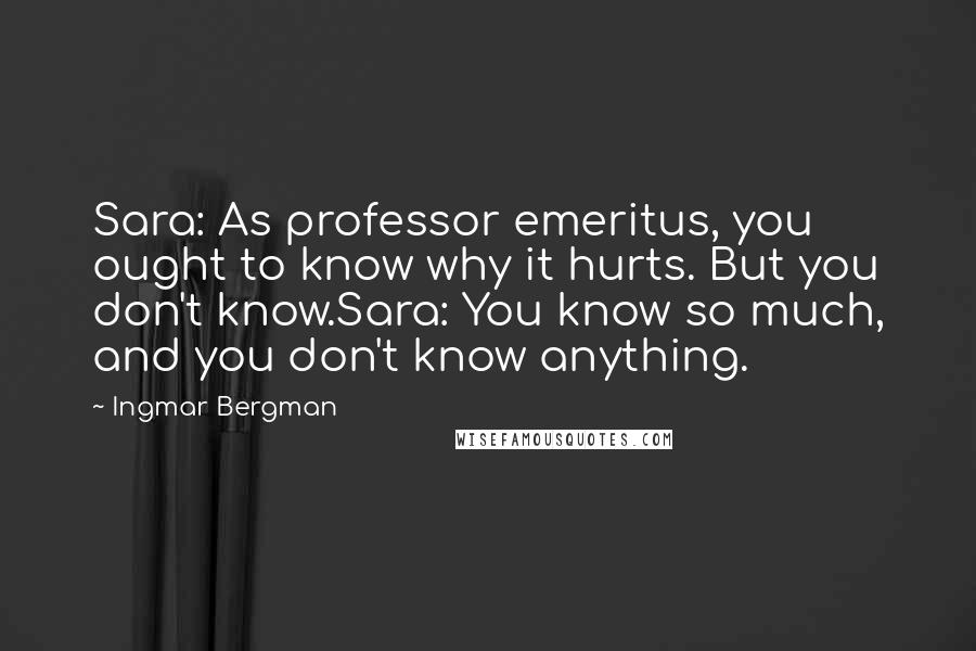 Ingmar Bergman Quotes: Sara: As professor emeritus, you ought to know why it hurts. But you don't know.Sara: You know so much, and you don't know anything.