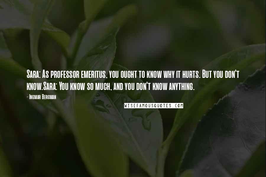 Ingmar Bergman Quotes: Sara: As professor emeritus, you ought to know why it hurts. But you don't know.Sara: You know so much, and you don't know anything.