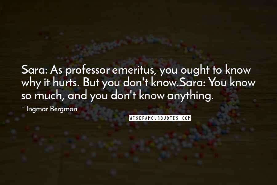 Ingmar Bergman Quotes: Sara: As professor emeritus, you ought to know why it hurts. But you don't know.Sara: You know so much, and you don't know anything.