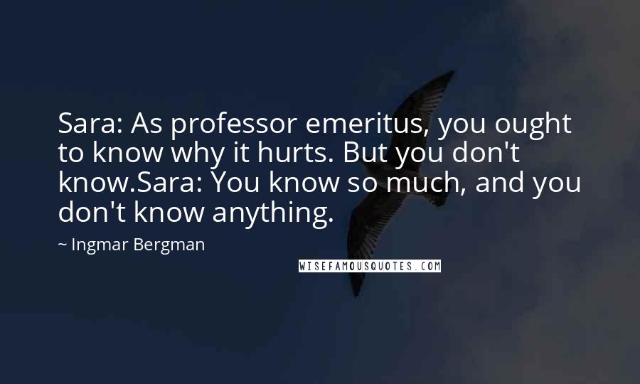 Ingmar Bergman Quotes: Sara: As professor emeritus, you ought to know why it hurts. But you don't know.Sara: You know so much, and you don't know anything.