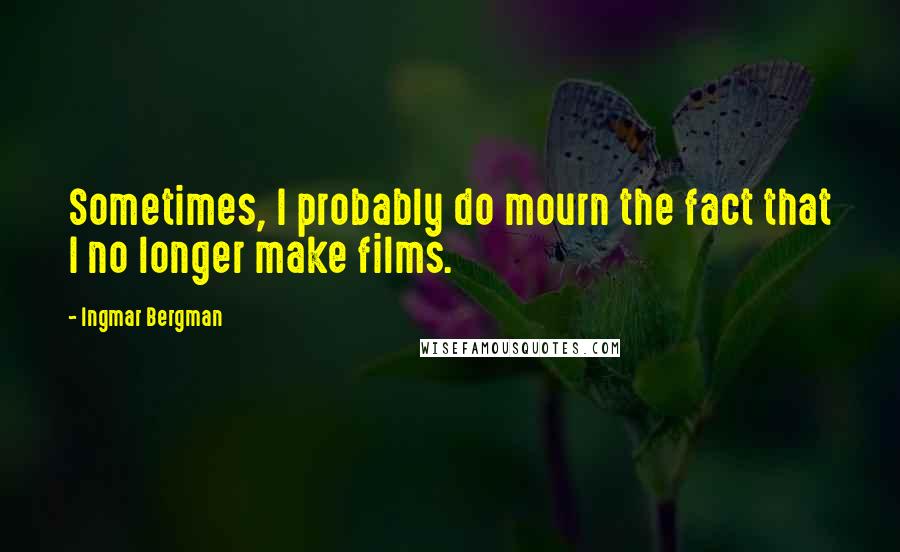 Ingmar Bergman Quotes: Sometimes, I probably do mourn the fact that I no longer make films.