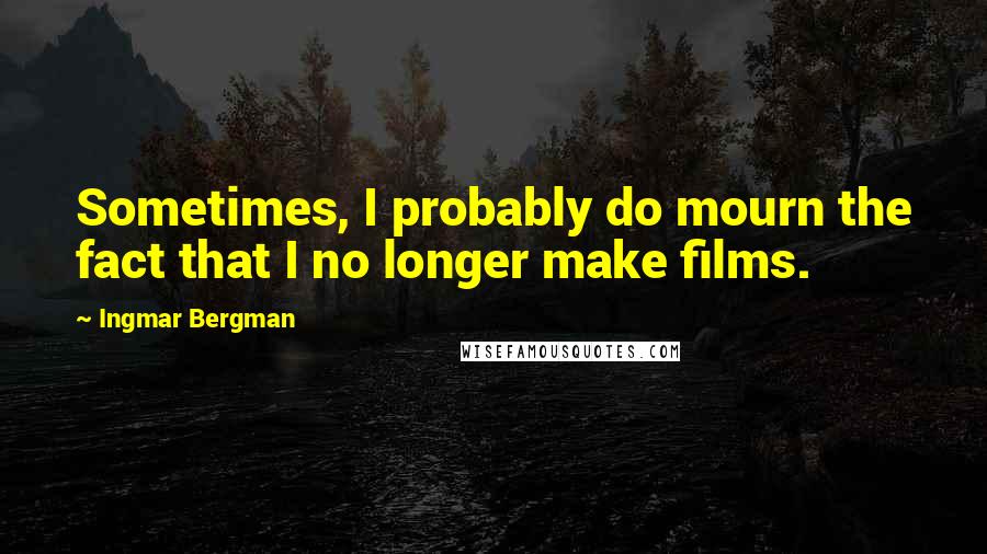 Ingmar Bergman Quotes: Sometimes, I probably do mourn the fact that I no longer make films.
