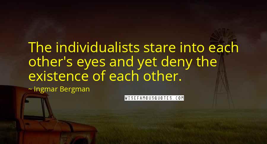 Ingmar Bergman Quotes: The individualists stare into each other's eyes and yet deny the existence of each other.