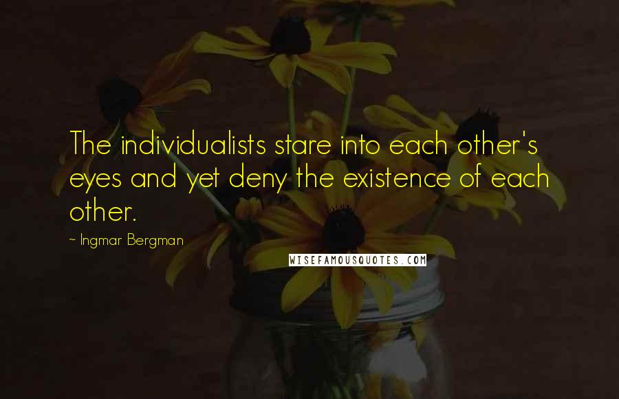 Ingmar Bergman Quotes: The individualists stare into each other's eyes and yet deny the existence of each other.