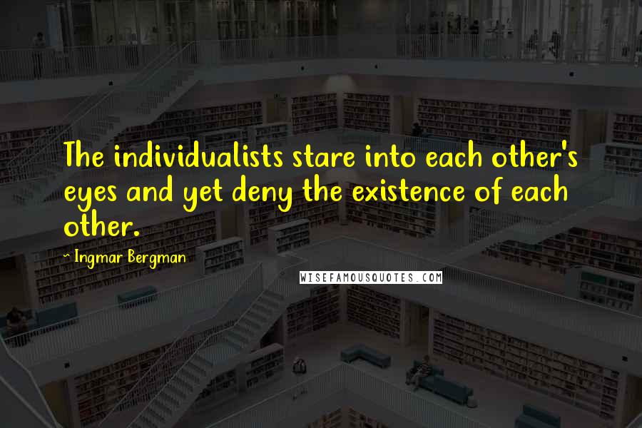 Ingmar Bergman Quotes: The individualists stare into each other's eyes and yet deny the existence of each other.