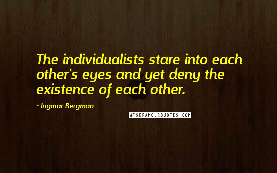 Ingmar Bergman Quotes: The individualists stare into each other's eyes and yet deny the existence of each other.