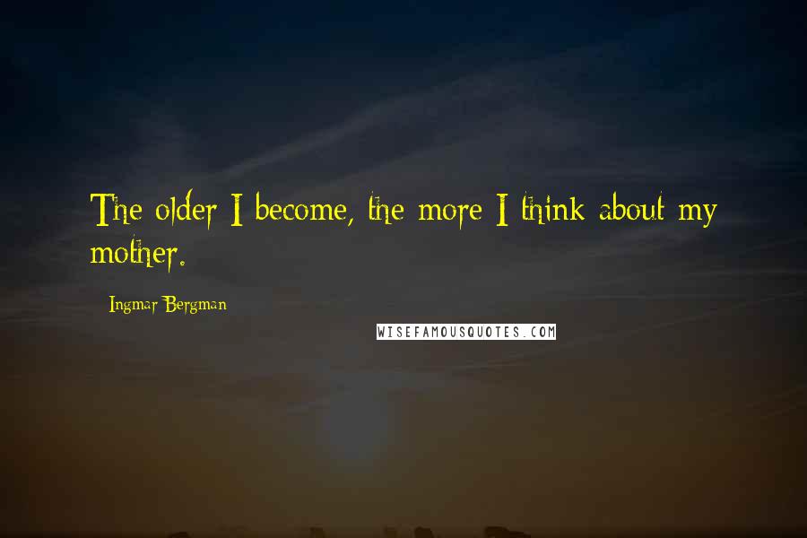 Ingmar Bergman Quotes: The older I become, the more I think about my mother.