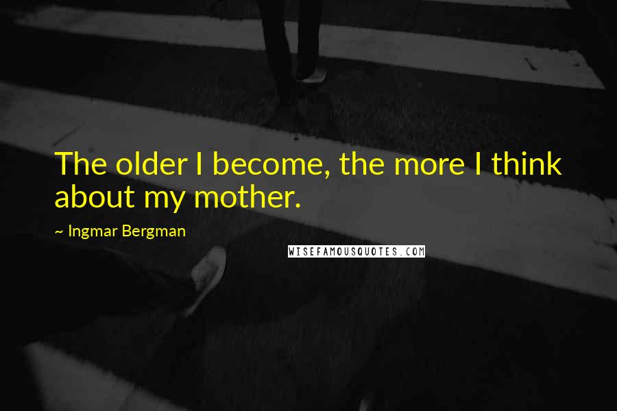 Ingmar Bergman Quotes: The older I become, the more I think about my mother.