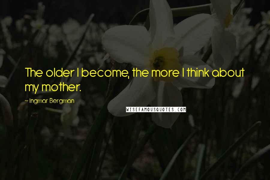 Ingmar Bergman Quotes: The older I become, the more I think about my mother.