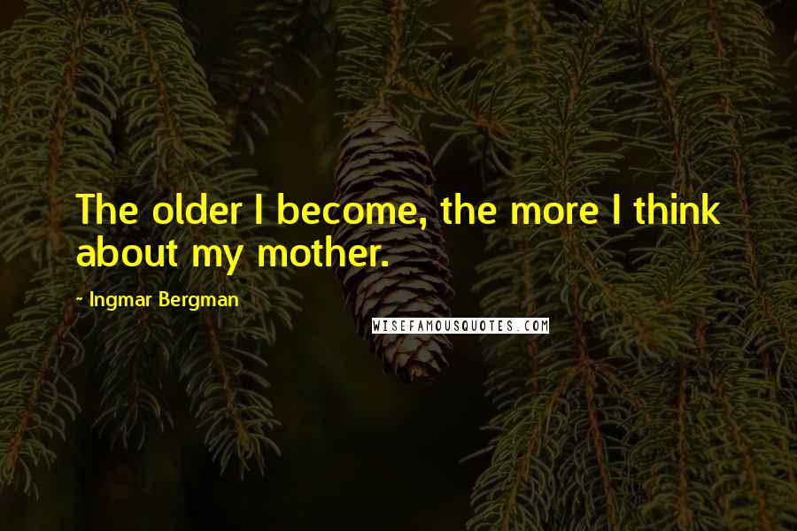 Ingmar Bergman Quotes: The older I become, the more I think about my mother.