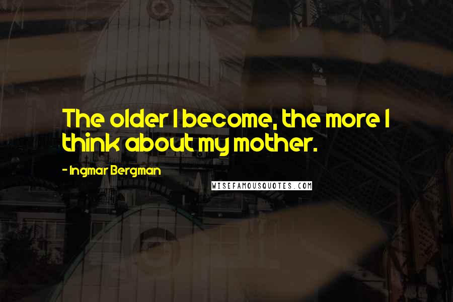 Ingmar Bergman Quotes: The older I become, the more I think about my mother.
