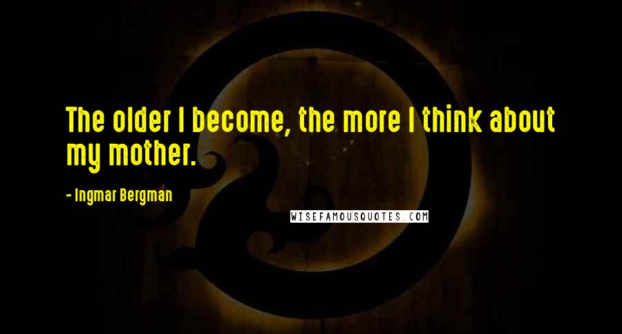 Ingmar Bergman Quotes: The older I become, the more I think about my mother.