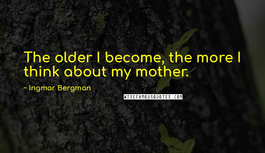 Ingmar Bergman Quotes: The older I become, the more I think about my mother.