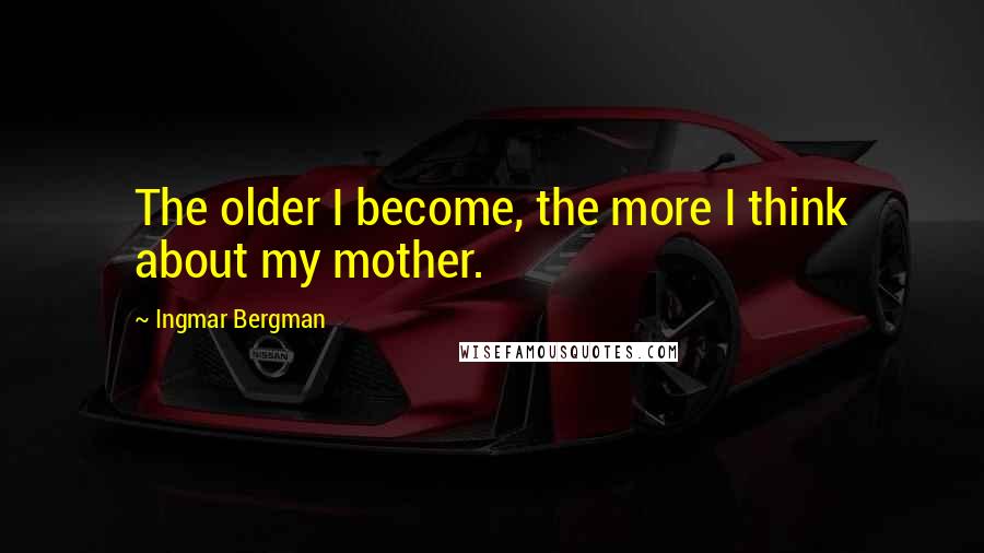 Ingmar Bergman Quotes: The older I become, the more I think about my mother.