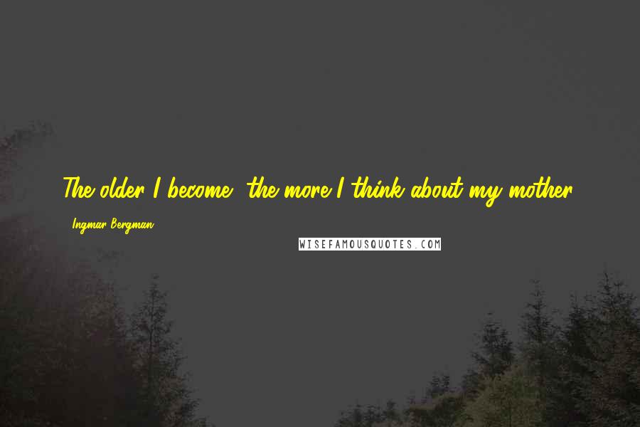 Ingmar Bergman Quotes: The older I become, the more I think about my mother.