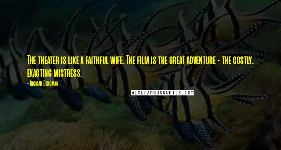 Ingmar Bergman Quotes: The theater is like a faithful wife. The film is the great adventure - the costly, exacting mistress.