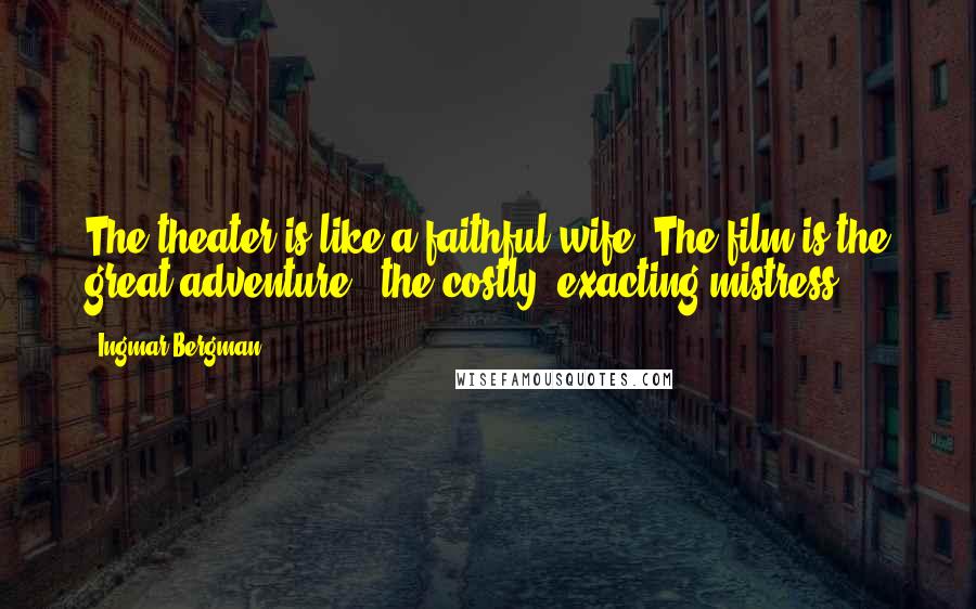Ingmar Bergman Quotes: The theater is like a faithful wife. The film is the great adventure - the costly, exacting mistress.
