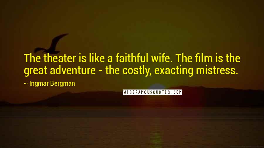 Ingmar Bergman Quotes: The theater is like a faithful wife. The film is the great adventure - the costly, exacting mistress.