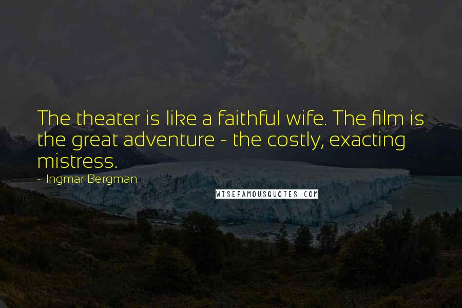 Ingmar Bergman Quotes: The theater is like a faithful wife. The film is the great adventure - the costly, exacting mistress.