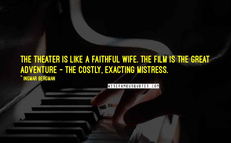 Ingmar Bergman Quotes: The theater is like a faithful wife. The film is the great adventure - the costly, exacting mistress.