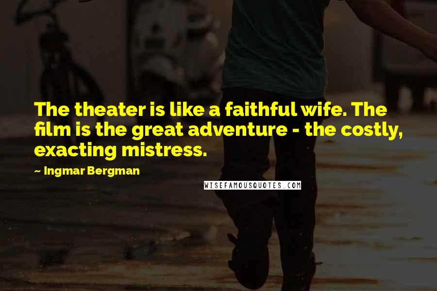 Ingmar Bergman Quotes: The theater is like a faithful wife. The film is the great adventure - the costly, exacting mistress.