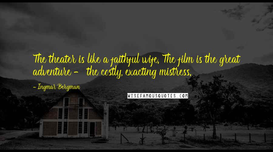 Ingmar Bergman Quotes: The theater is like a faithful wife. The film is the great adventure - the costly, exacting mistress.