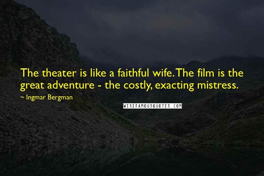 Ingmar Bergman Quotes: The theater is like a faithful wife. The film is the great adventure - the costly, exacting mistress.