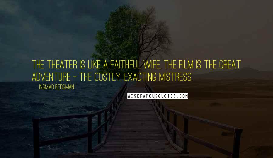 Ingmar Bergman Quotes: The theater is like a faithful wife. The film is the great adventure - the costly, exacting mistress.