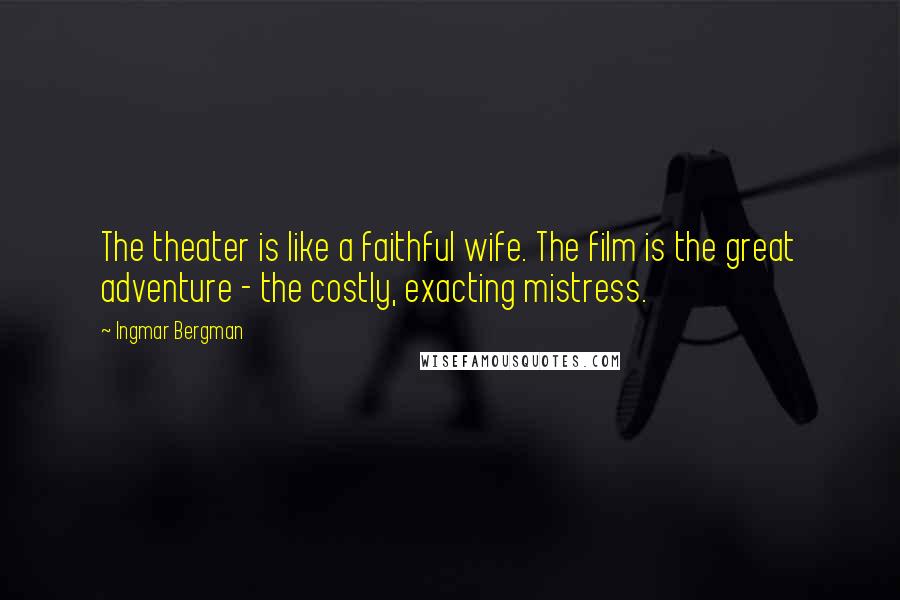 Ingmar Bergman Quotes: The theater is like a faithful wife. The film is the great adventure - the costly, exacting mistress.