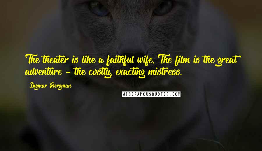 Ingmar Bergman Quotes: The theater is like a faithful wife. The film is the great adventure - the costly, exacting mistress.