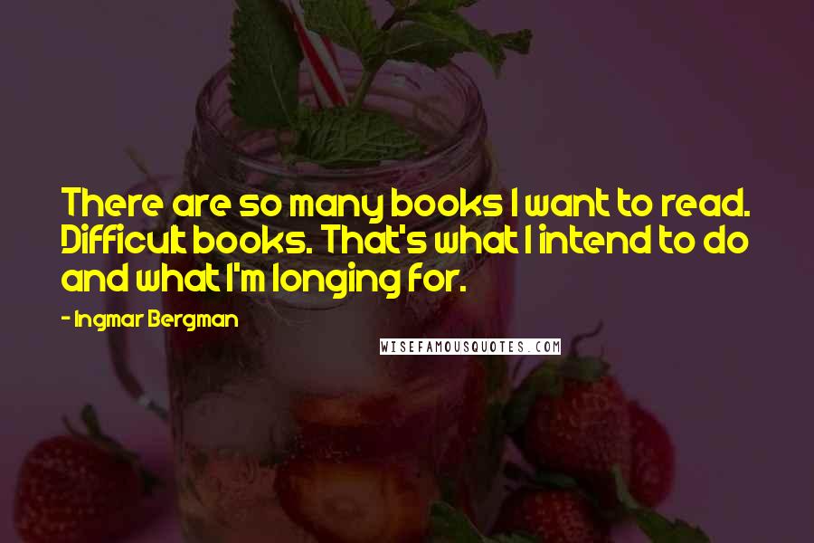 Ingmar Bergman Quotes: There are so many books I want to read. Difficult books. That's what I intend to do and what I'm longing for.