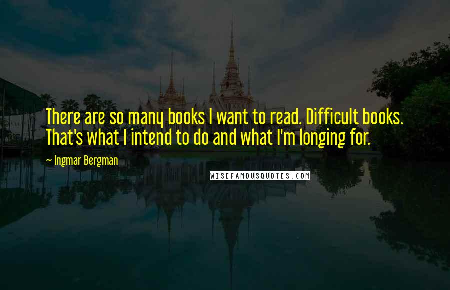 Ingmar Bergman Quotes: There are so many books I want to read. Difficult books. That's what I intend to do and what I'm longing for.