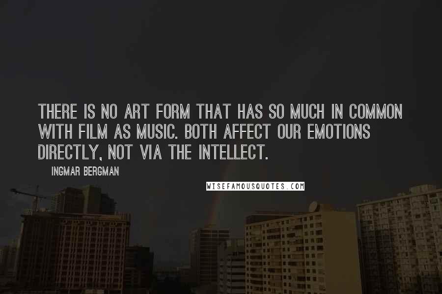 Ingmar Bergman Quotes: There is no art form that has so much in common with film as music. Both affect our emotions directly, not via the intellect.