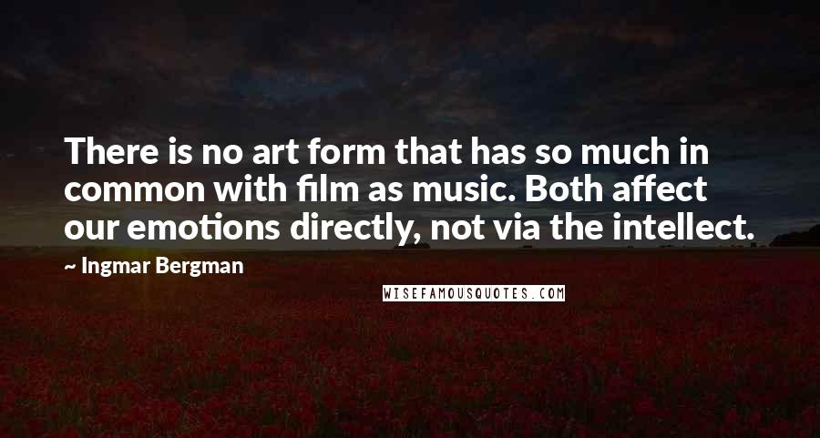 Ingmar Bergman Quotes: There is no art form that has so much in common with film as music. Both affect our emotions directly, not via the intellect.