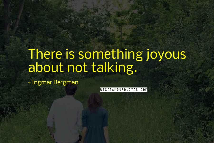 Ingmar Bergman Quotes: There is something joyous about not talking.