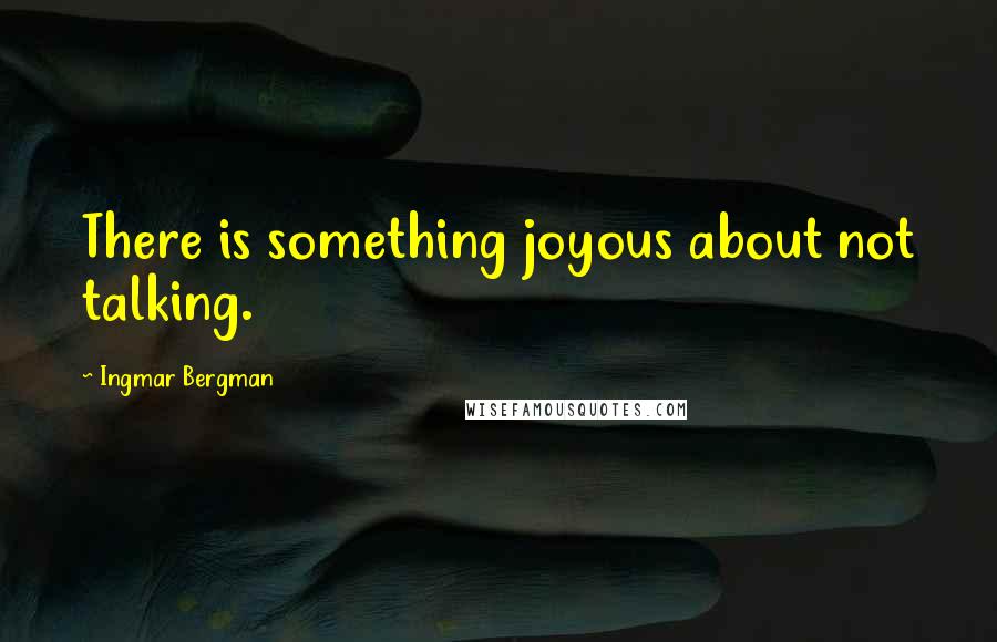 Ingmar Bergman Quotes: There is something joyous about not talking.