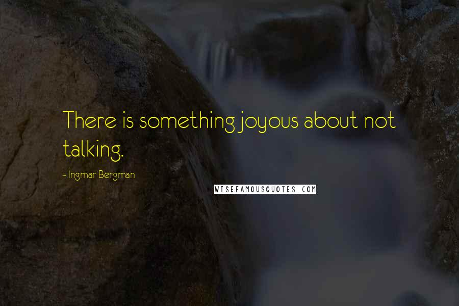 Ingmar Bergman Quotes: There is something joyous about not talking.