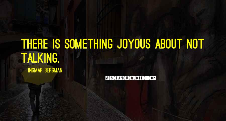 Ingmar Bergman Quotes: There is something joyous about not talking.