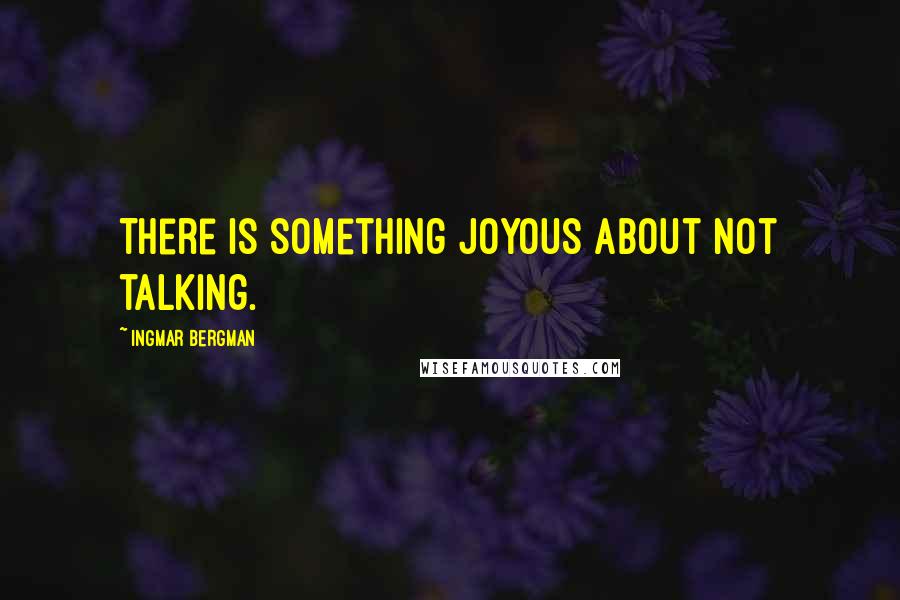 Ingmar Bergman Quotes: There is something joyous about not talking.